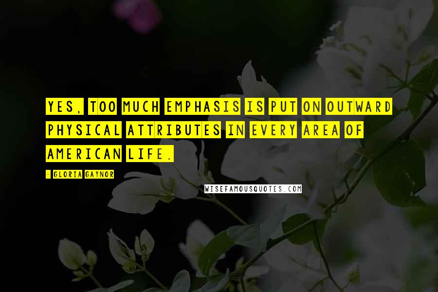 Gloria Gaynor Quotes: Yes, too much emphasis is put on outward physical attributes in every area of American life.