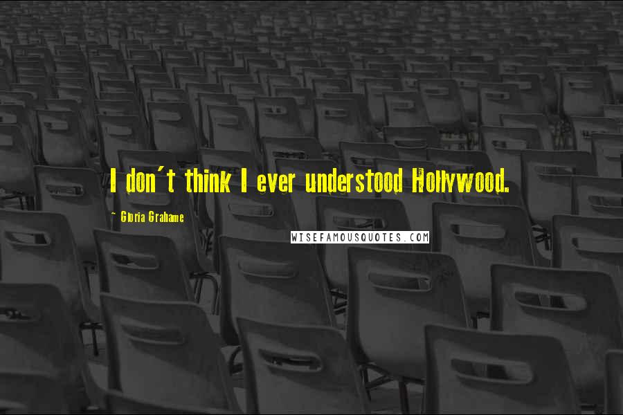 Gloria Grahame Quotes: I don't think I ever understood Hollywood.