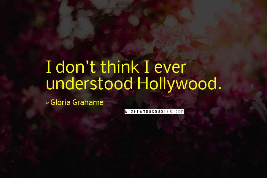 Gloria Grahame Quotes: I don't think I ever understood Hollywood.