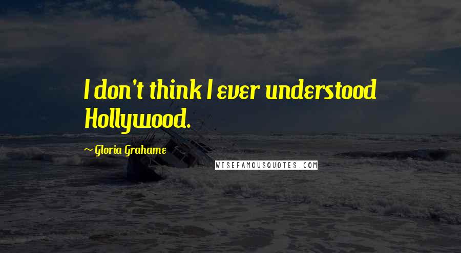 Gloria Grahame Quotes: I don't think I ever understood Hollywood.