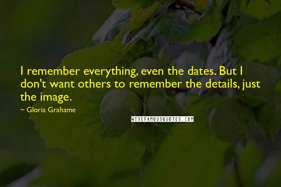 Gloria Grahame Quotes: I remember everything, even the dates. But I don't want others to remember the details, just the image.