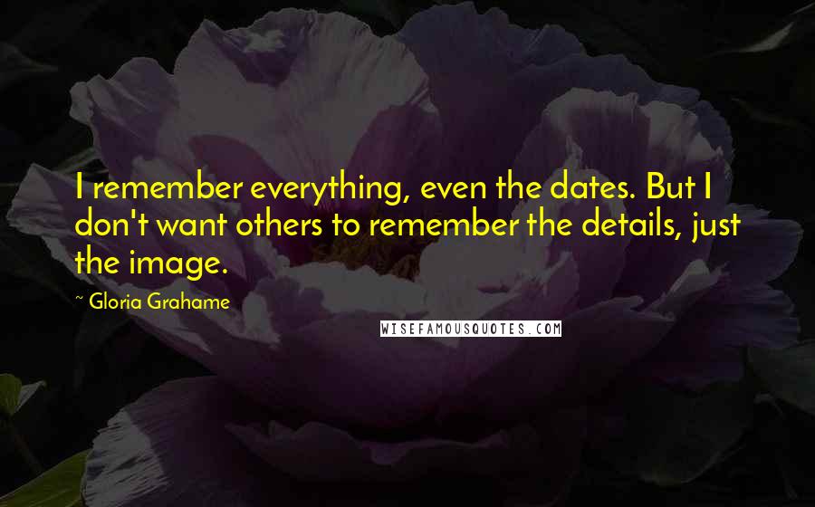 Gloria Grahame Quotes: I remember everything, even the dates. But I don't want others to remember the details, just the image.
