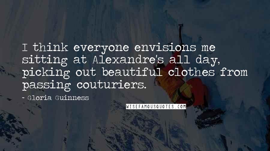 Gloria Guinness Quotes: I think everyone envisions me sitting at Alexandre's all day, picking out beautiful clothes from passing couturiers.