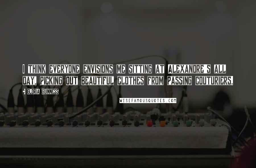 Gloria Guinness Quotes: I think everyone envisions me sitting at Alexandre's all day, picking out beautiful clothes from passing couturiers.