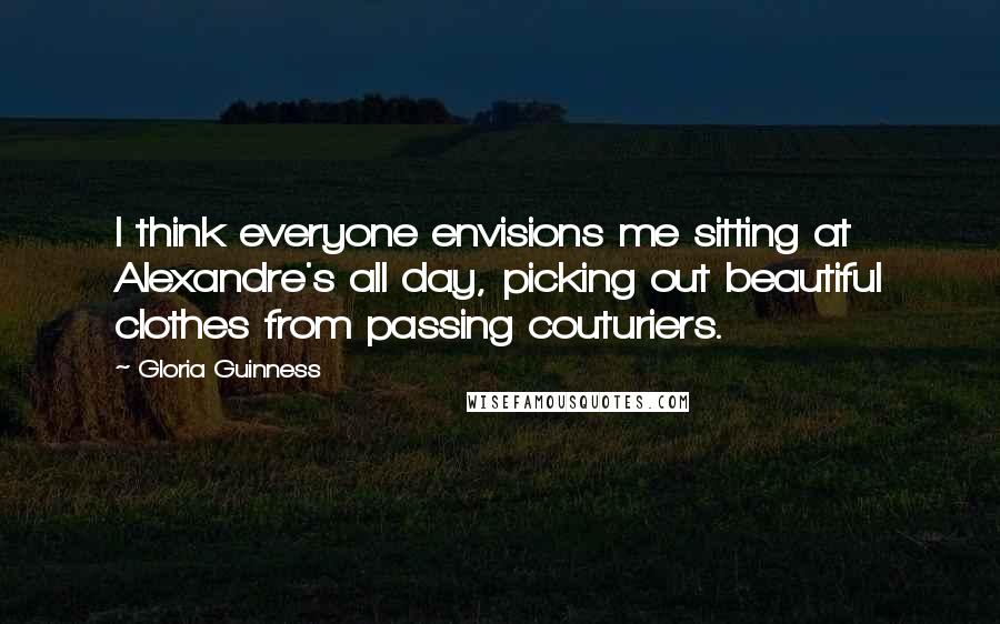 Gloria Guinness Quotes: I think everyone envisions me sitting at Alexandre's all day, picking out beautiful clothes from passing couturiers.