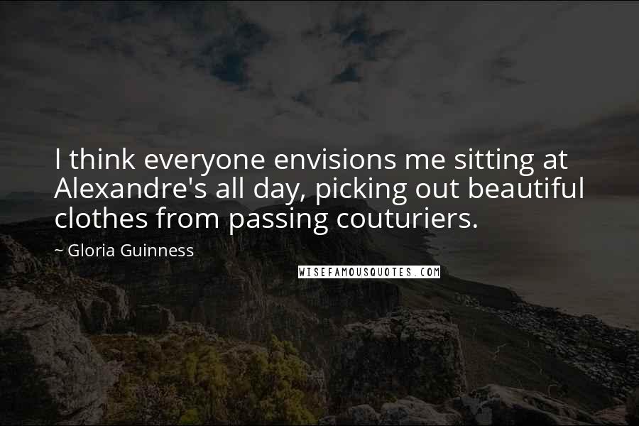 Gloria Guinness Quotes: I think everyone envisions me sitting at Alexandre's all day, picking out beautiful clothes from passing couturiers.