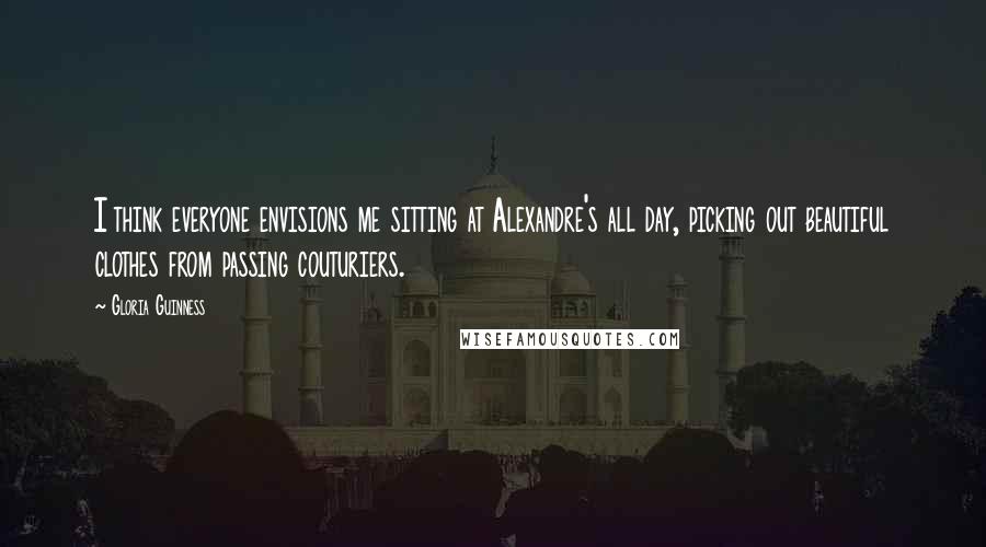 Gloria Guinness Quotes: I think everyone envisions me sitting at Alexandre's all day, picking out beautiful clothes from passing couturiers.