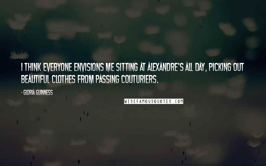 Gloria Guinness Quotes: I think everyone envisions me sitting at Alexandre's all day, picking out beautiful clothes from passing couturiers.