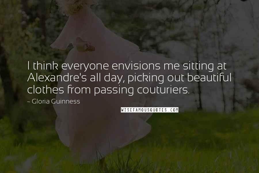 Gloria Guinness Quotes: I think everyone envisions me sitting at Alexandre's all day, picking out beautiful clothes from passing couturiers.