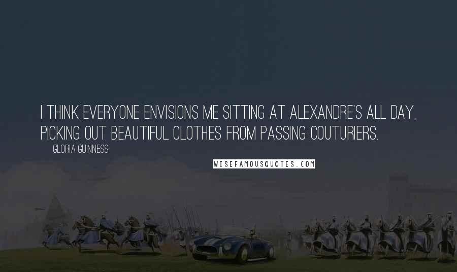 Gloria Guinness Quotes: I think everyone envisions me sitting at Alexandre's all day, picking out beautiful clothes from passing couturiers.