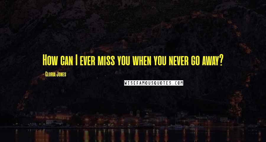 Gloria Jones Quotes: How can I ever miss you when you never go away?
