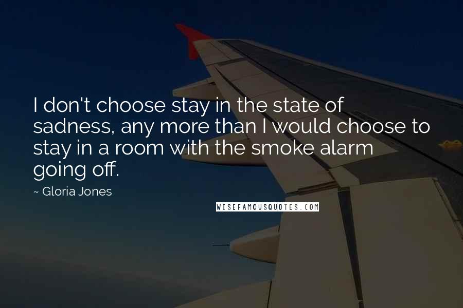 Gloria Jones Quotes: I don't choose stay in the state of sadness, any more than I would choose to stay in a room with the smoke alarm going off.