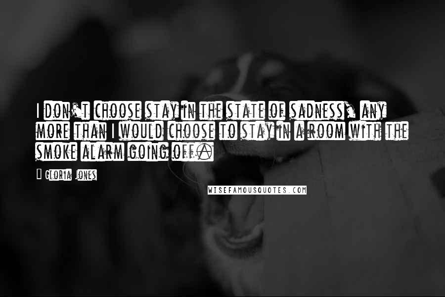 Gloria Jones Quotes: I don't choose stay in the state of sadness, any more than I would choose to stay in a room with the smoke alarm going off.