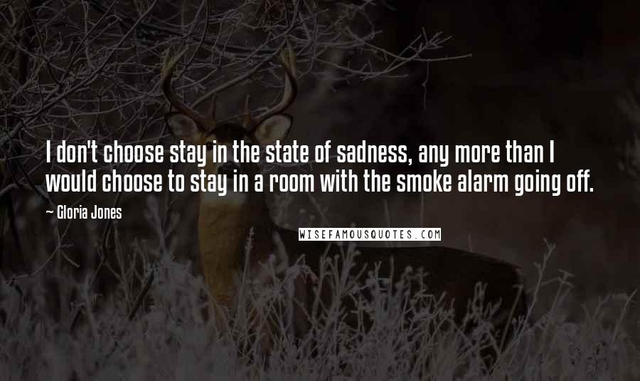 Gloria Jones Quotes: I don't choose stay in the state of sadness, any more than I would choose to stay in a room with the smoke alarm going off.