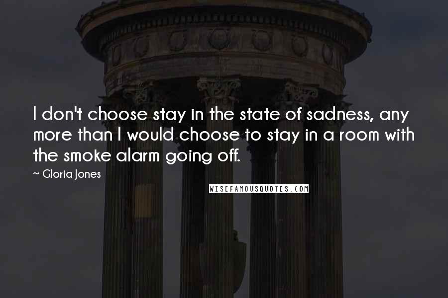 Gloria Jones Quotes: I don't choose stay in the state of sadness, any more than I would choose to stay in a room with the smoke alarm going off.