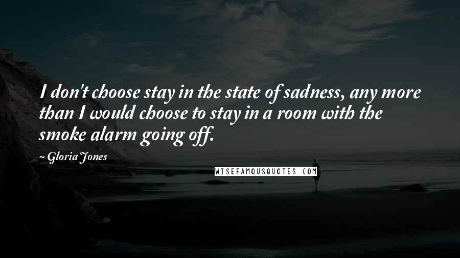 Gloria Jones Quotes: I don't choose stay in the state of sadness, any more than I would choose to stay in a room with the smoke alarm going off.