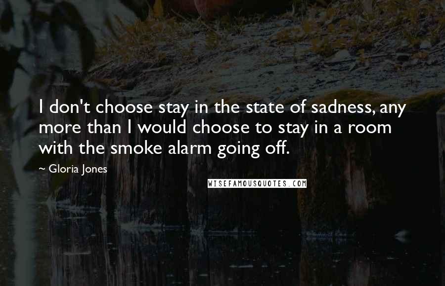 Gloria Jones Quotes: I don't choose stay in the state of sadness, any more than I would choose to stay in a room with the smoke alarm going off.