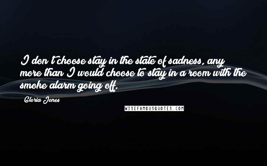 Gloria Jones Quotes: I don't choose stay in the state of sadness, any more than I would choose to stay in a room with the smoke alarm going off.