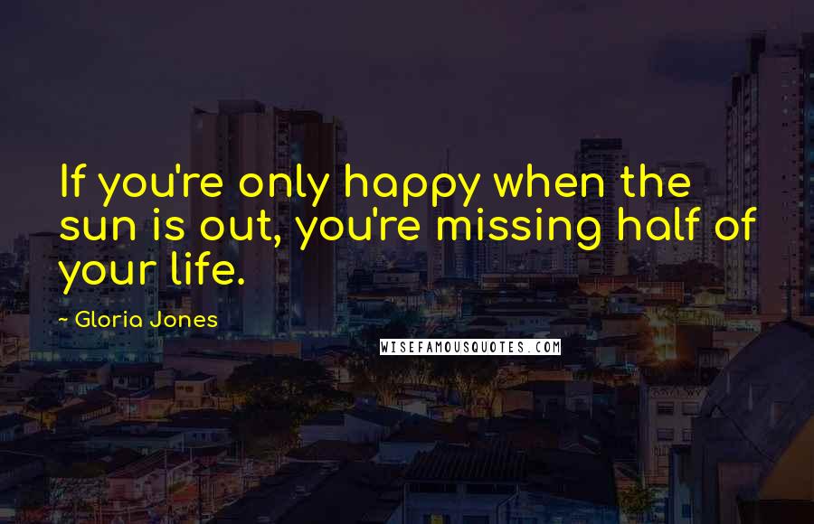 Gloria Jones Quotes: If you're only happy when the sun is out, you're missing half of your life.