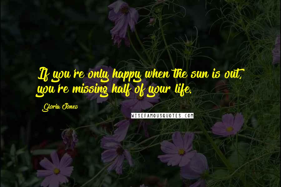 Gloria Jones Quotes: If you're only happy when the sun is out, you're missing half of your life.