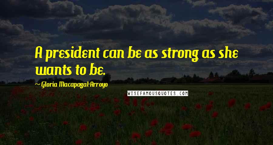 Gloria Macapagal-Arroyo Quotes: A president can be as strong as she wants to be.