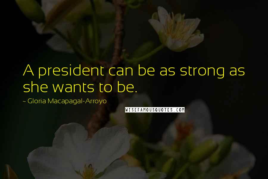 Gloria Macapagal-Arroyo Quotes: A president can be as strong as she wants to be.