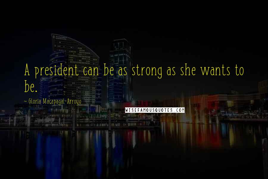 Gloria Macapagal-Arroyo Quotes: A president can be as strong as she wants to be.