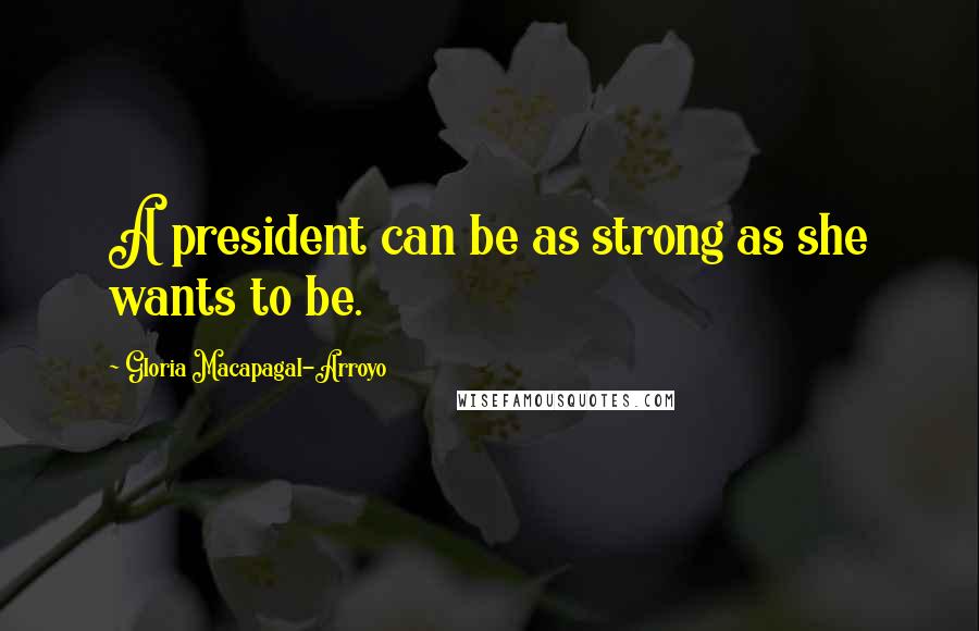 Gloria Macapagal-Arroyo Quotes: A president can be as strong as she wants to be.