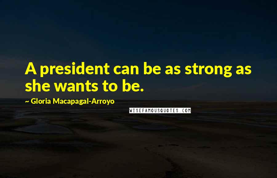 Gloria Macapagal-Arroyo Quotes: A president can be as strong as she wants to be.