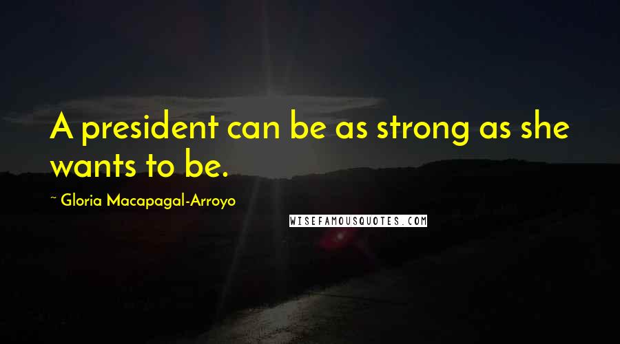 Gloria Macapagal-Arroyo Quotes: A president can be as strong as she wants to be.