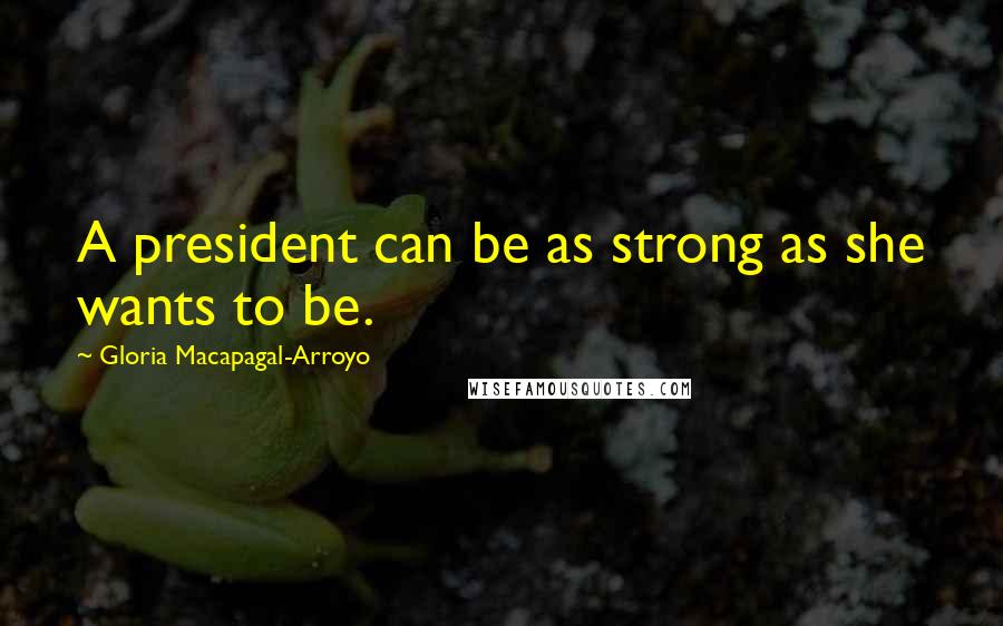 Gloria Macapagal-Arroyo Quotes: A president can be as strong as she wants to be.