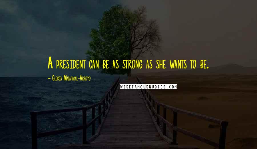 Gloria Macapagal-Arroyo Quotes: A president can be as strong as she wants to be.