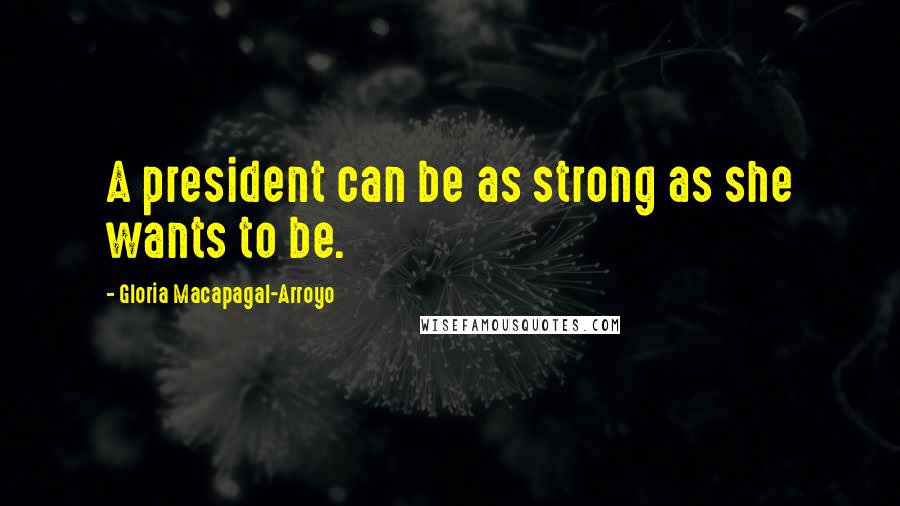 Gloria Macapagal-Arroyo Quotes: A president can be as strong as she wants to be.