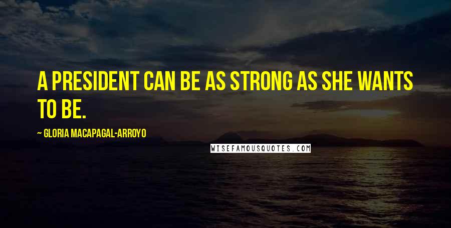 Gloria Macapagal-Arroyo Quotes: A president can be as strong as she wants to be.