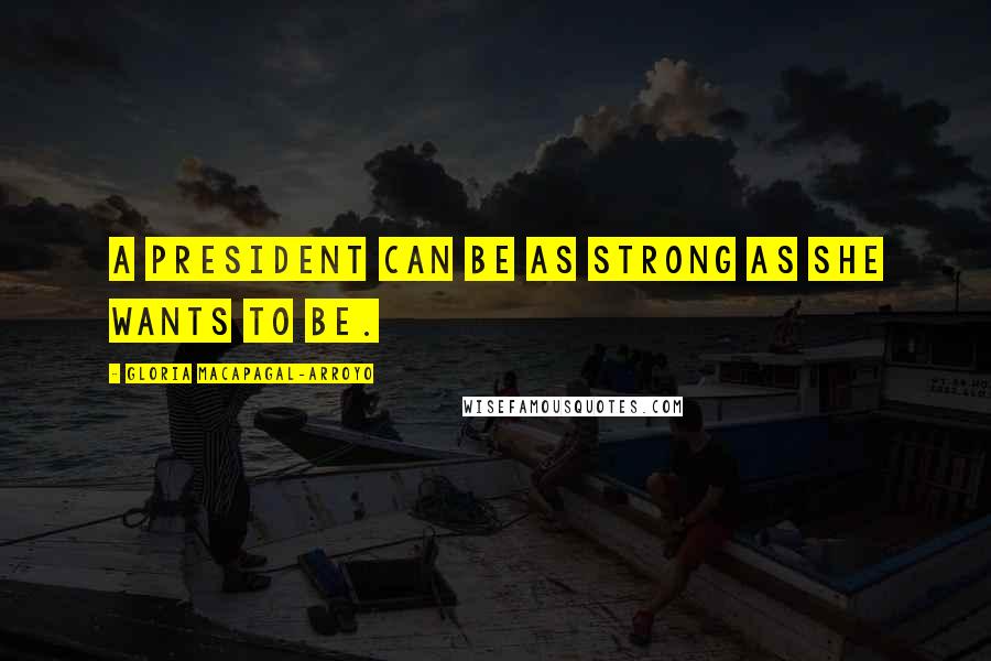 Gloria Macapagal-Arroyo Quotes: A president can be as strong as she wants to be.