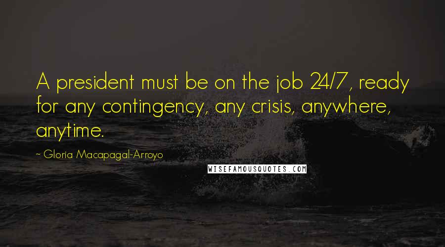 Gloria Macapagal-Arroyo Quotes: A president must be on the job 24/7, ready for any contingency, any crisis, anywhere, anytime.
