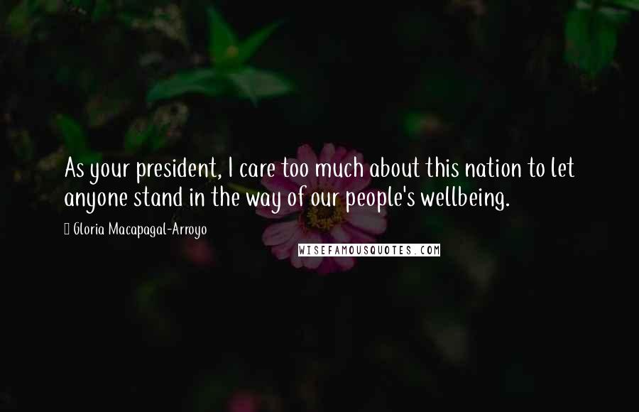 Gloria Macapagal-Arroyo Quotes: As your president, I care too much about this nation to let anyone stand in the way of our people's wellbeing.