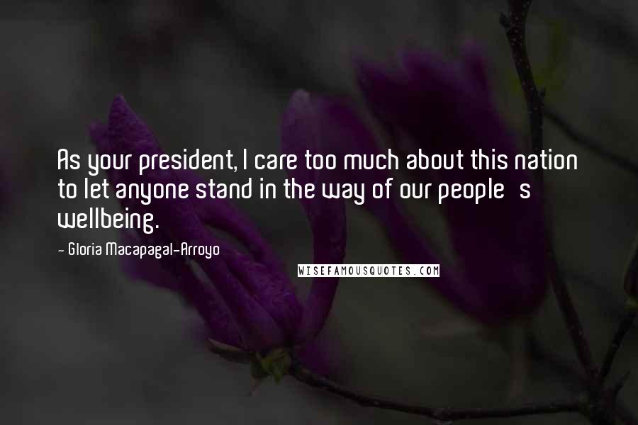Gloria Macapagal-Arroyo Quotes: As your president, I care too much about this nation to let anyone stand in the way of our people's wellbeing.