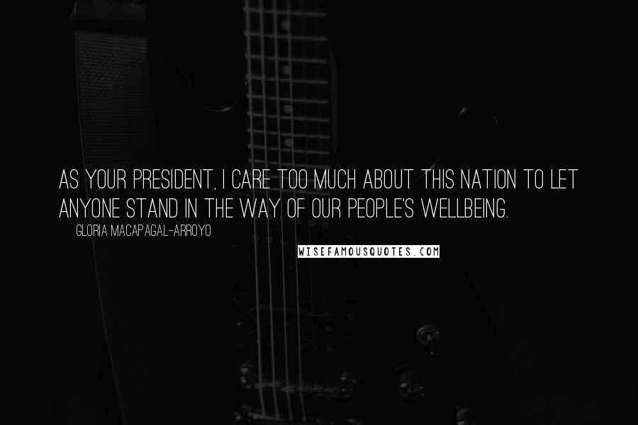 Gloria Macapagal-Arroyo Quotes: As your president, I care too much about this nation to let anyone stand in the way of our people's wellbeing.