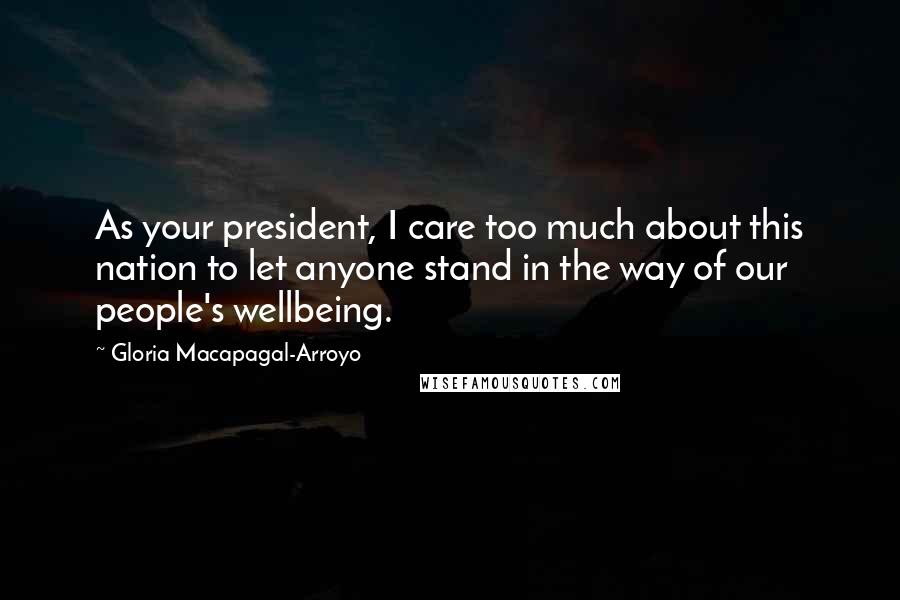 Gloria Macapagal-Arroyo Quotes: As your president, I care too much about this nation to let anyone stand in the way of our people's wellbeing.