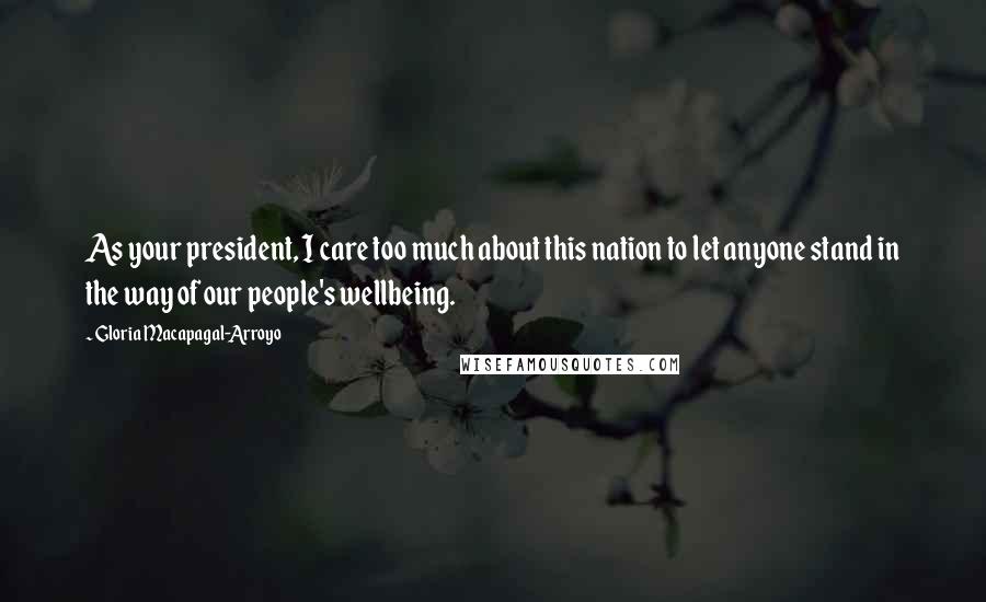 Gloria Macapagal-Arroyo Quotes: As your president, I care too much about this nation to let anyone stand in the way of our people's wellbeing.