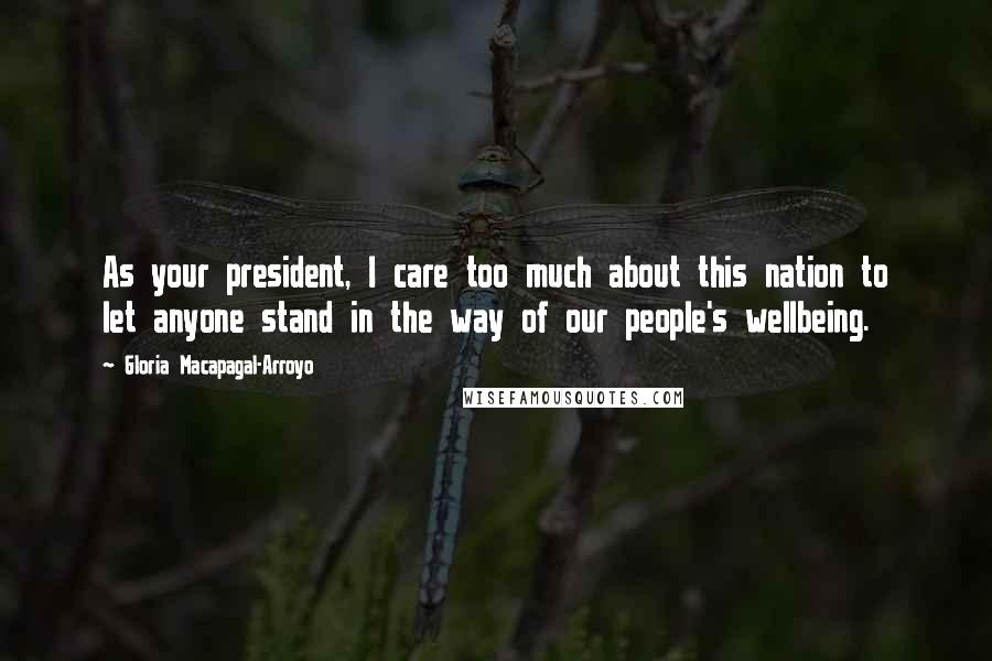 Gloria Macapagal-Arroyo Quotes: As your president, I care too much about this nation to let anyone stand in the way of our people's wellbeing.