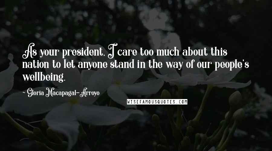 Gloria Macapagal-Arroyo Quotes: As your president, I care too much about this nation to let anyone stand in the way of our people's wellbeing.