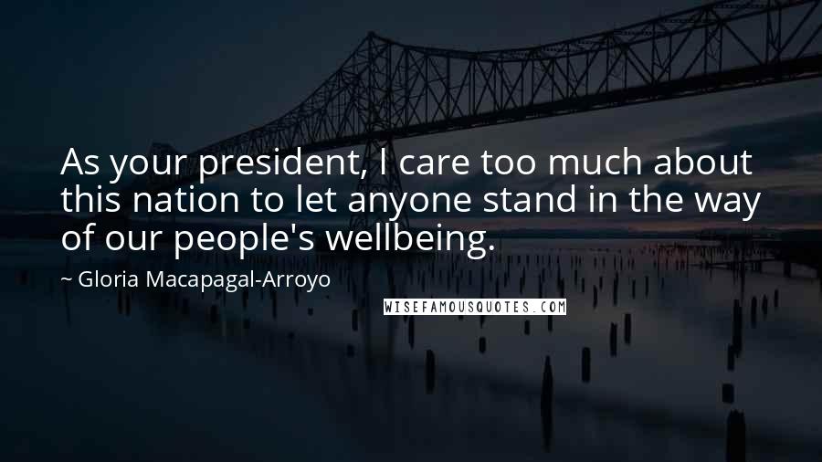 Gloria Macapagal-Arroyo Quotes: As your president, I care too much about this nation to let anyone stand in the way of our people's wellbeing.