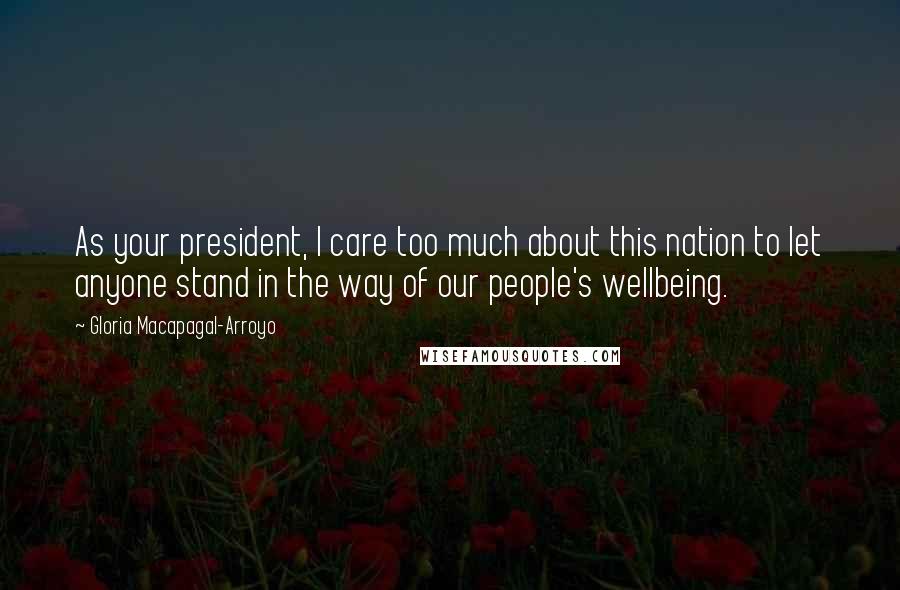 Gloria Macapagal-Arroyo Quotes: As your president, I care too much about this nation to let anyone stand in the way of our people's wellbeing.