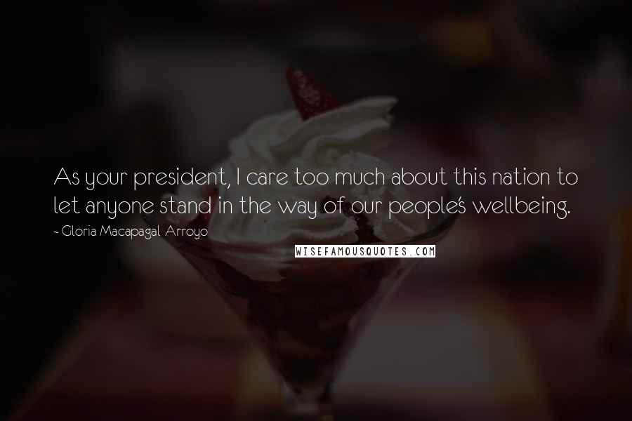 Gloria Macapagal-Arroyo Quotes: As your president, I care too much about this nation to let anyone stand in the way of our people's wellbeing.