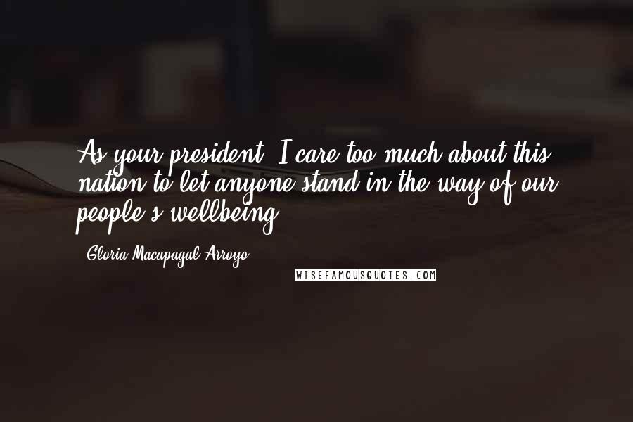 Gloria Macapagal-Arroyo Quotes: As your president, I care too much about this nation to let anyone stand in the way of our people's wellbeing.