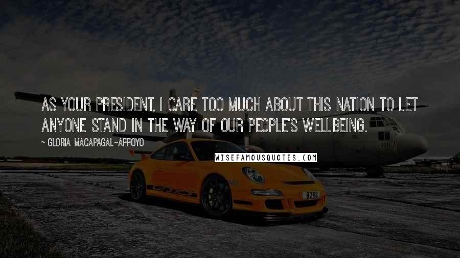 Gloria Macapagal-Arroyo Quotes: As your president, I care too much about this nation to let anyone stand in the way of our people's wellbeing.
