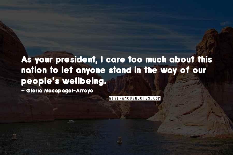 Gloria Macapagal-Arroyo Quotes: As your president, I care too much about this nation to let anyone stand in the way of our people's wellbeing.