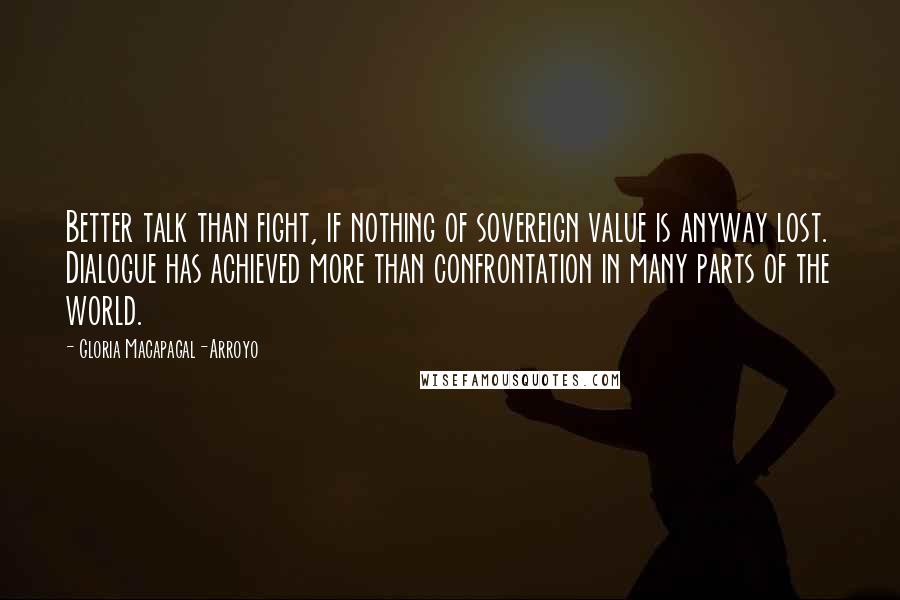 Gloria Macapagal-Arroyo Quotes: Better talk than fight, if nothing of sovereign value is anyway lost. Dialogue has achieved more than confrontation in many parts of the world.